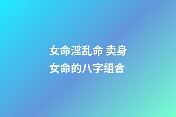 女命淫乱命 卖身女命的八字组合